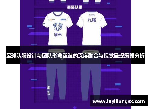 足球队服设计与团队形象塑造的深度融合与视觉呈现策略分析